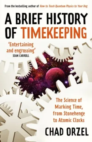 A Brief History of Timekeeping: The Science of Marking Time, from Stonehenge to Atomic Clocks by Chad Orzel