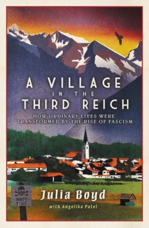 A Village in the Third Reich: How Ordinary Lives Were Transformed By the Rise of Fascism by Julia Boyd