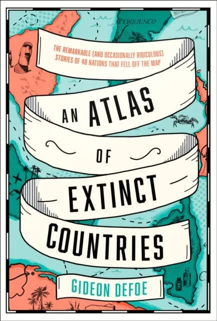 An Atlas of Extinct Countries: The Remarkable (and Occasionally Ridiculous) Stories of 48 Nations That Fell off the Map by Gideon Defoe