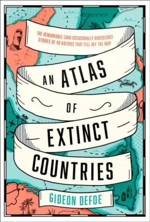 An Atlas of Extinct Countries: The Remarkable (and Occasionally Ridiculous) Stories of 48 Nations That Fell off the Map by Gideon Defoe