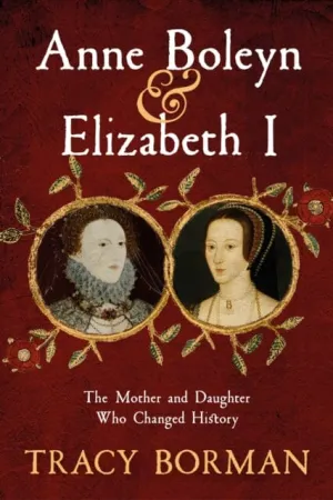 Anne Boleyn & Elizabeth I : The Mother and Daughter Who Changed History by Tracy Borman