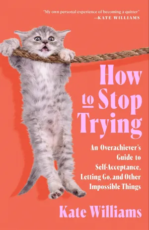 How to Stop Trying : An Overachiever’s Guide to Self-Acceptance, Letting Go, and Other Impossible Things Cleary's
