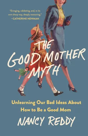The Good Mother Myth : Unlearning Our Bad Ideas About How to Be a Good Mom Cleary's